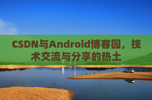 CSDN与Android博客园，技术交流与分享的热土